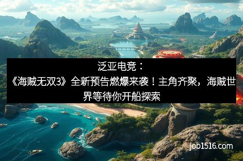 泛亚电竞：《海贼无双3》全新预告燃爆来袭！主角齐聚，海贼世界等待你开船探索